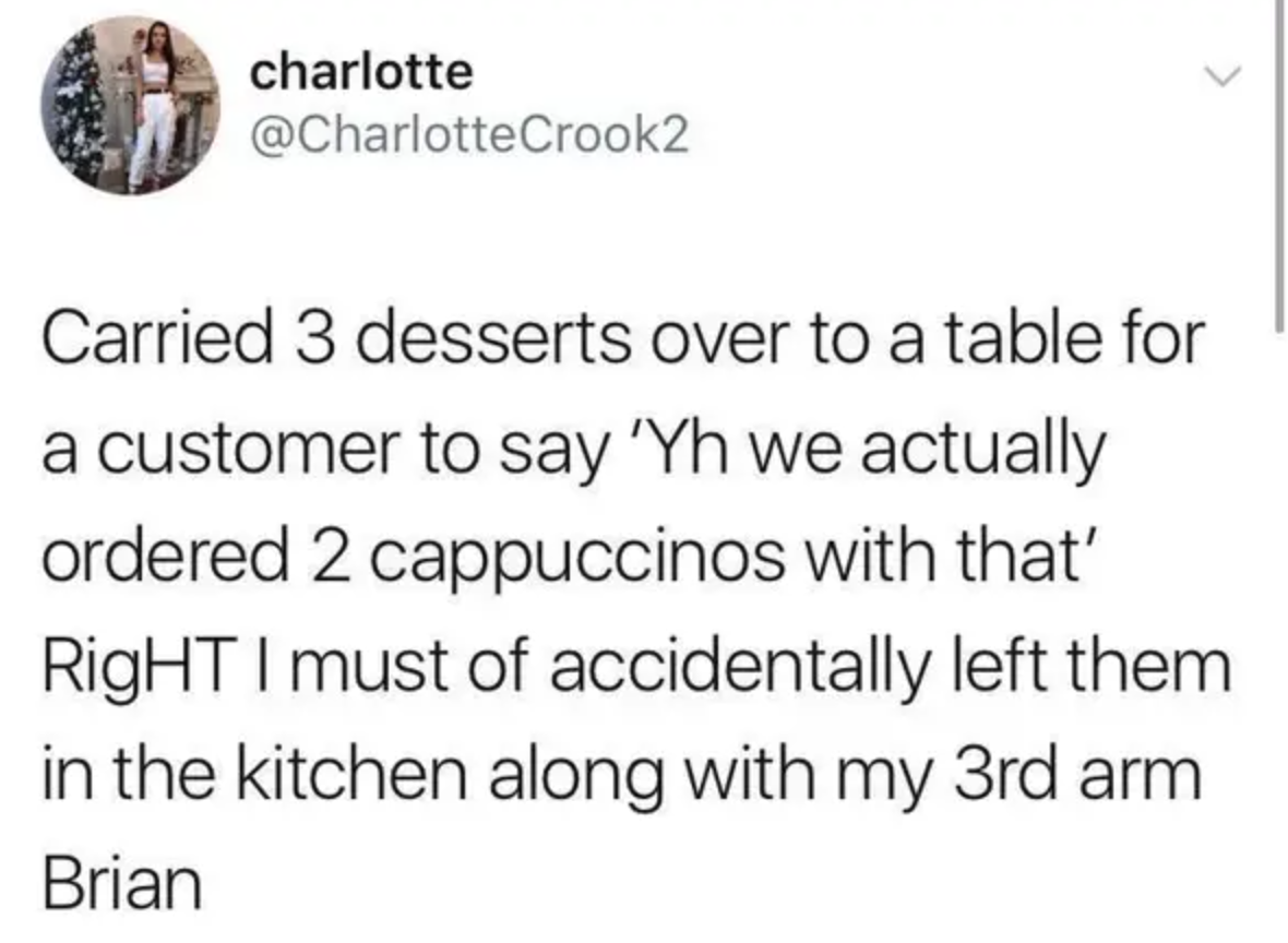 tweet reading carried 3 desserts over to a table for a customer to say we actually ordered 2 coffees right i might of accidentally left the min the kitchen along with my 3rd arm