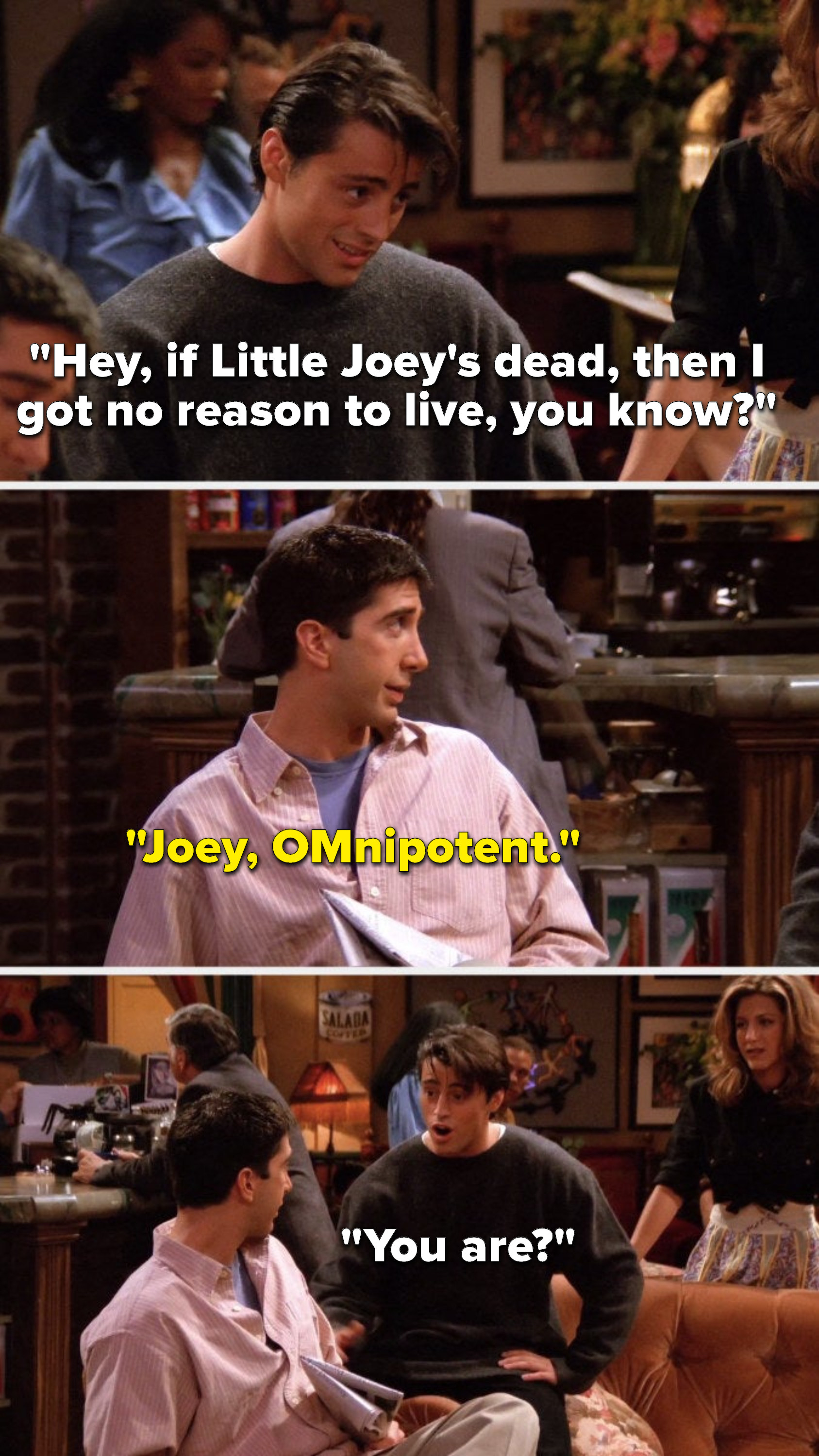 Joey says, &quot;Hey, if Little Joey&#x27;s dead, then I got no reason to live, you know,&quot; Ross says, &quot;Joey, OMnipotent,&quot; and Joey asks, &quot;You are&quot;
