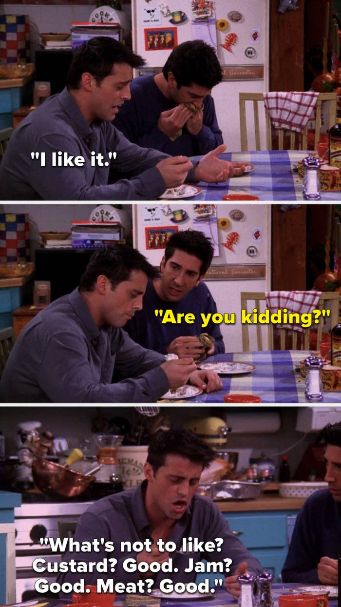 Joey says, &quot;I like it,&quot; Ross says, &quot;Are you kidding,&quot; and Joey says, &quot;What&#x27;s not to like, custard good, jam good meat good&quot;