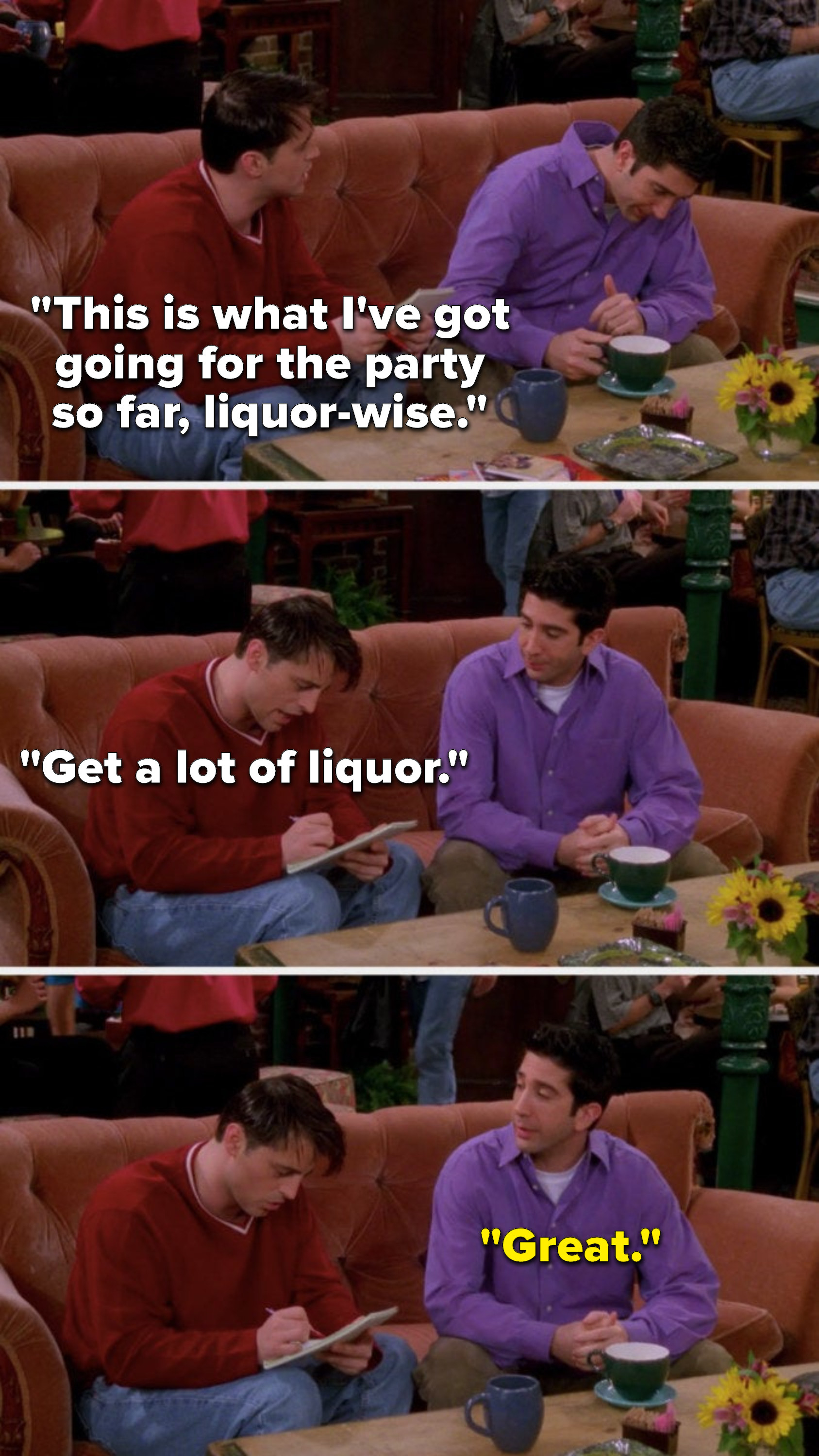 Joey says, &quot;This is what I&#x27;ve got going for the party so far, liquor-wise, get a lot of liquor,&quot; and Ross says, &quot;Great&quot;
