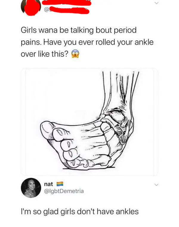 person who says rolling an ankle is worse than periods and someone responds i&#x27;m so glad girls don&#x27;t have ankles