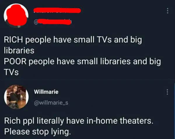 person who says only poor people have big tvs and someone says rich people have theaters
