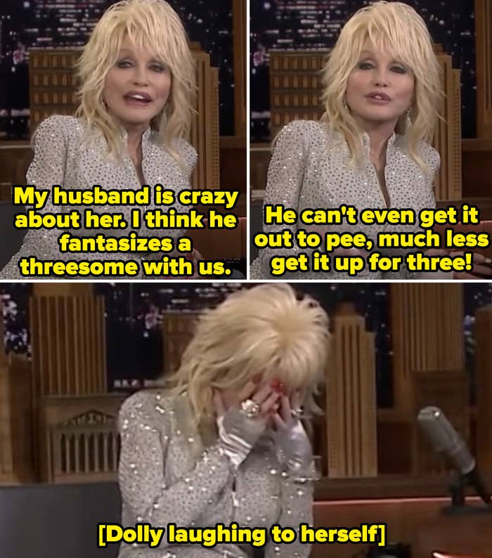 Dolly while laughing: "He can't even get it out to pee, much less get it up for three!"