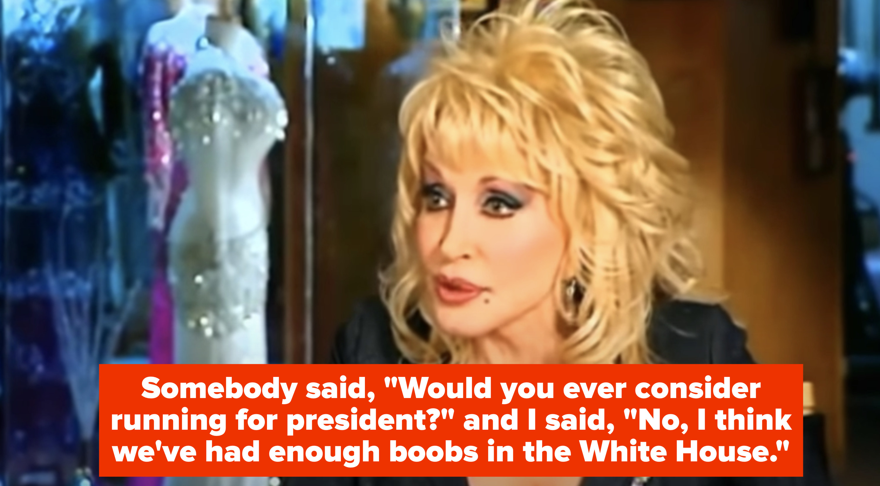 Dolly: &quot;Somebody said: &#x27;Would you ever consider running for president?&#x27; and I said: &#x27;No, I think we&#x27;ve had enough boobs in the White House&#x27;&quot;