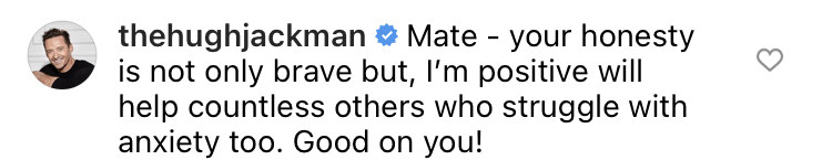 Hugh commented, &quot;Mate - your honesty is not only brave but, I&#x27;m positive will help countless others who struggle with anxiety too. Good on you!&quot;