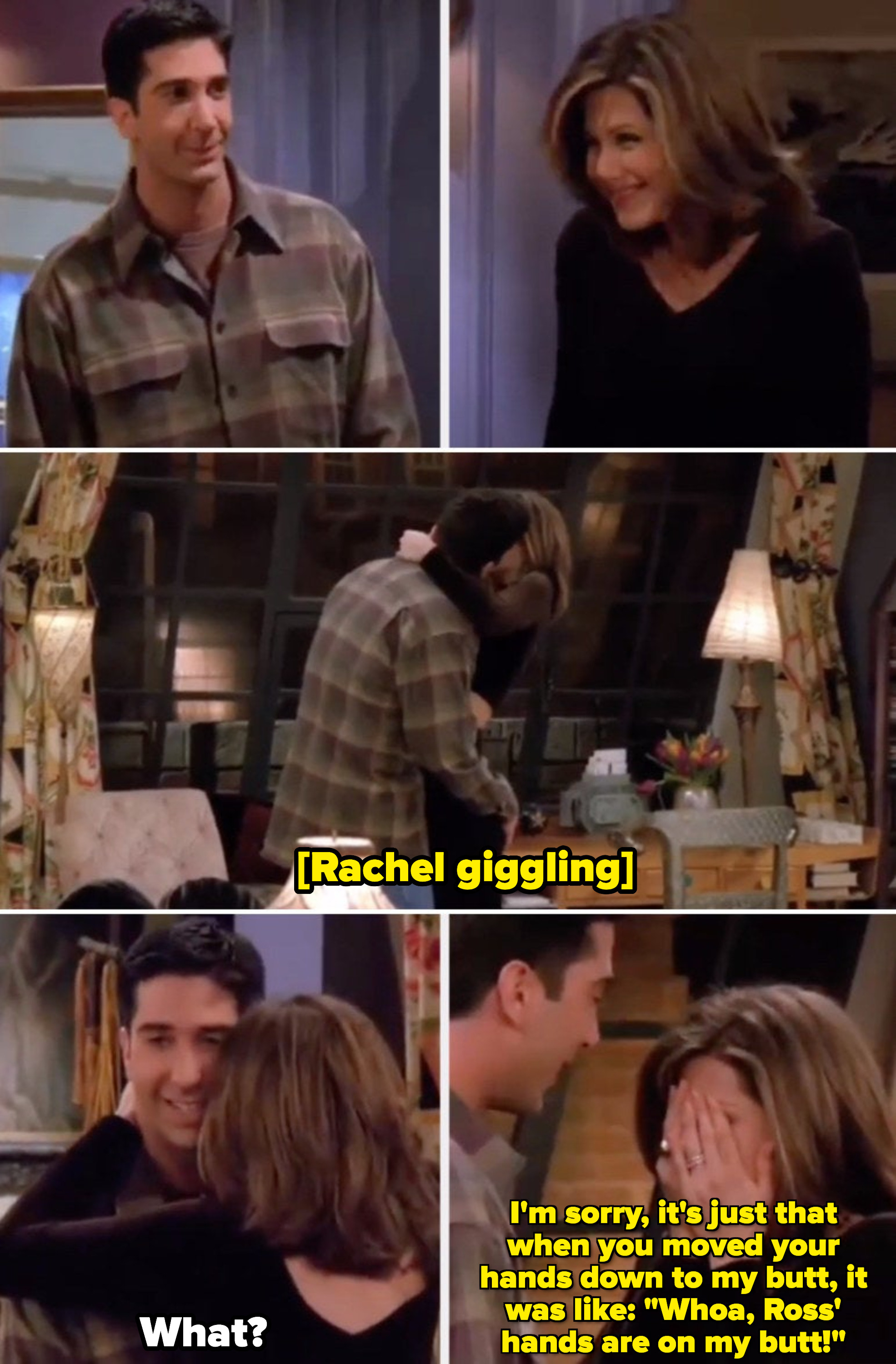 Rachel giggling when Ross&#x27; hands go down to her butt, saying: &quot;I&#x27;m sorry, it&#x27;s just that when you moved your hands down to my butt, it was like: &#x27;Whoa, Ross&#x27; hands are on my butt!&#x27;&quot;