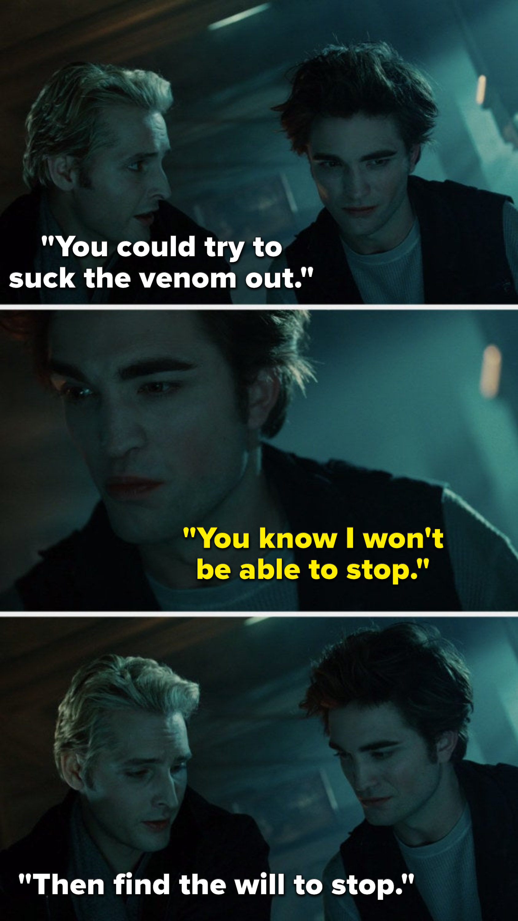 In the Twilight movie, Carlisle says, You could try to suck the venom out, Edward says, You know I won&#x27;t be able to stop, and Carlisle says, Then find the will to stop