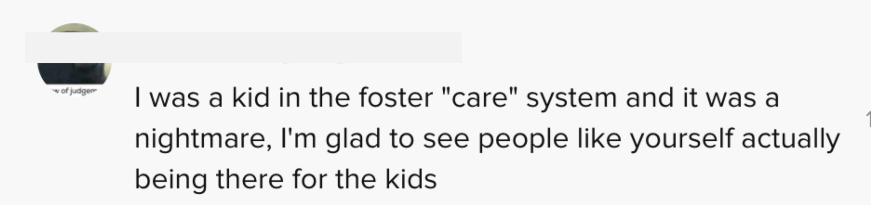 I was a kid in the foster &quot;care system&quot; and it was a nightmare, I&#x27;m glad to see people like yourself actually being there for the kids