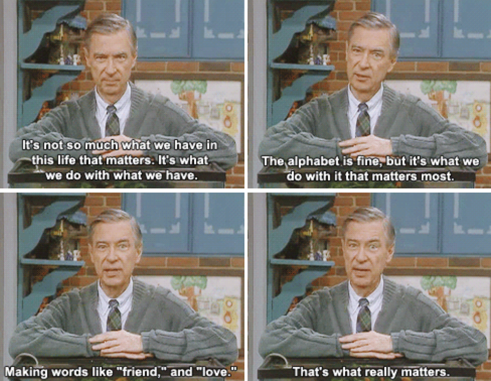 Mister Rogers talking to the camera from his show &quot;Mister Rogers&#x27; Neighborhood,&quot; saying: &quot;The alphabet is fine, but it&#x27;s what we do with it that matters most. Making words like &#x27;friend,&#x27; and love&#x27; -- that&#x27;s what really matters&quot;