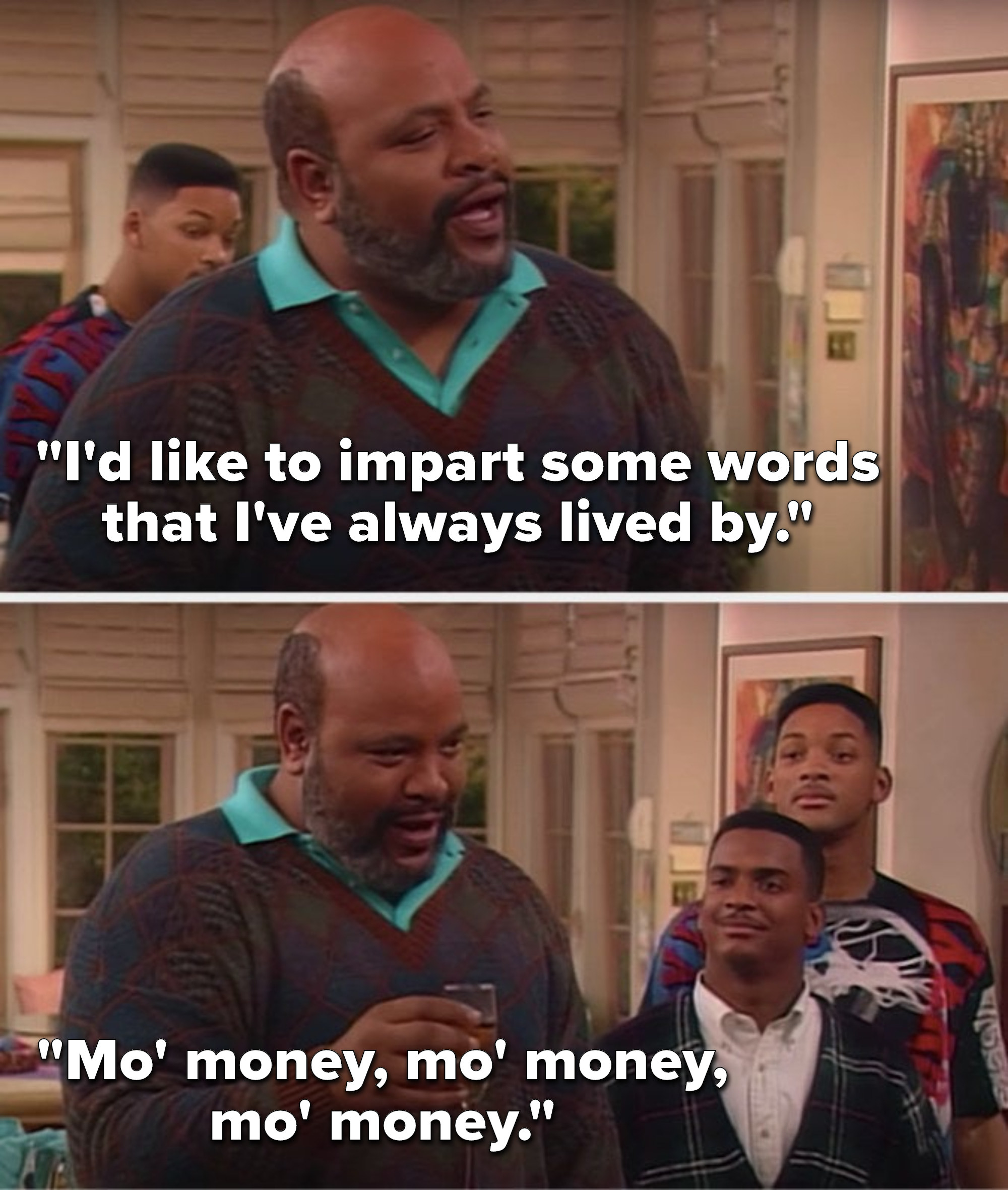 On The Fresh Prince of Bel Air, Uncle Phil says, I would like to impart some words that I always lived by, mo money, mo money, mo money