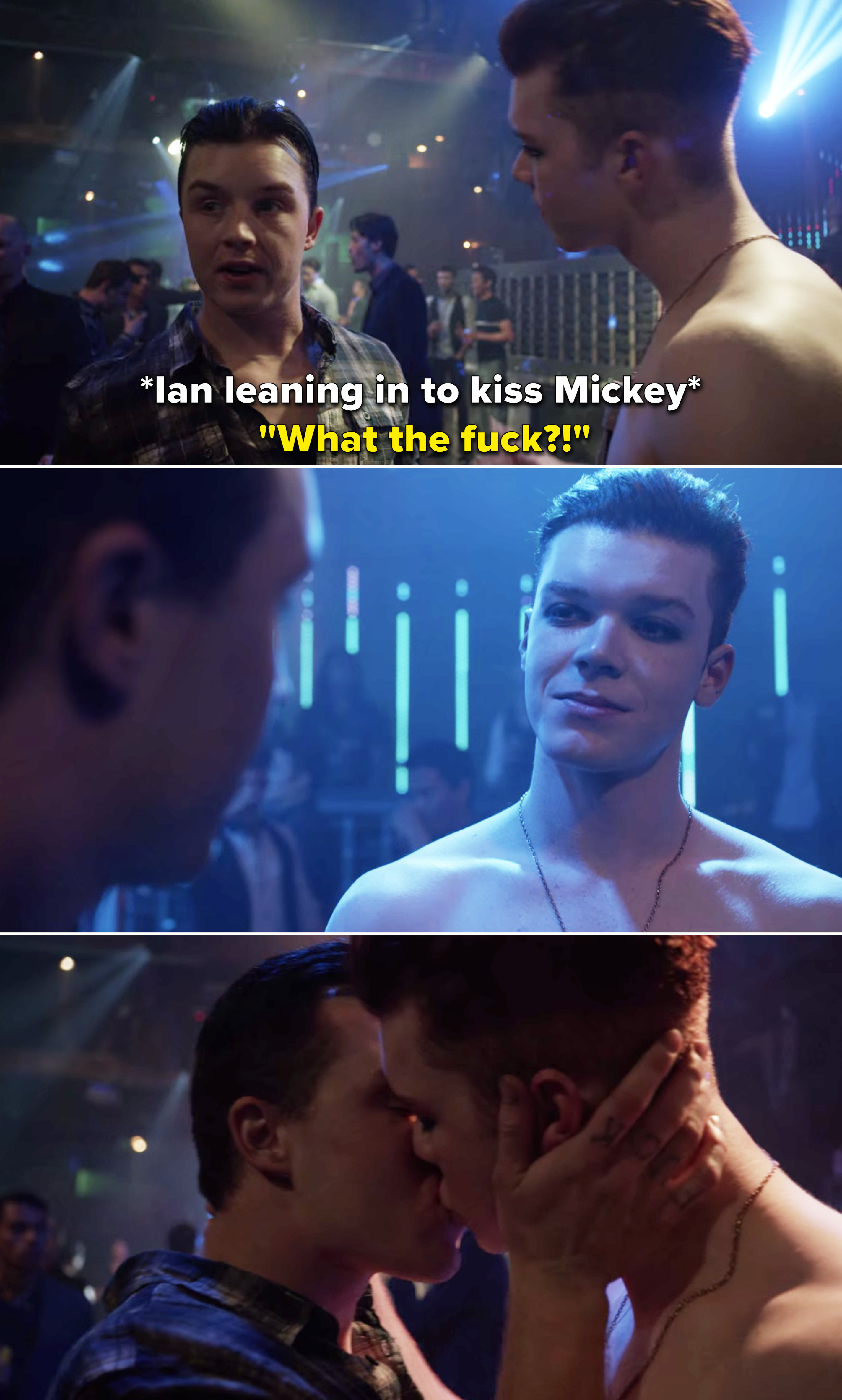 Ian trying to kiss Mickey and Mickey saying, &quot;What the fuck?&quot; Then Mickey realizing where they are and kissing Ian