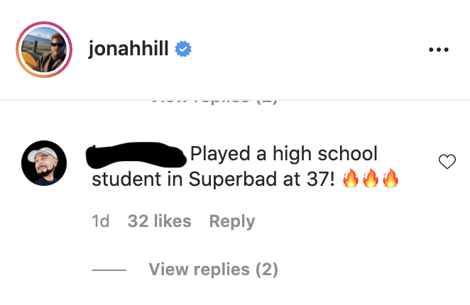 A screen shot of Jonah Hill&#x27;s Instagram, focusing on a fan comment that reads, &quot;Played a high school student in Superbad at 37!&quot;