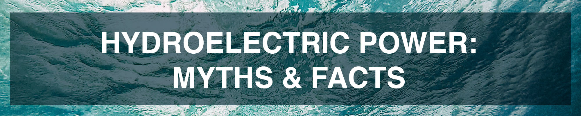 Breaker headline reading: &quot;Hydroelectric Power: Myths &amp; Facts&quot;
