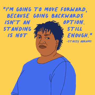 illustrated image of Stacey Abrams and a quote from her that says, &quot;I&#x27;m going to move forward because going backward isn&#x27;t an option. Standing still is not enough.&quot; 