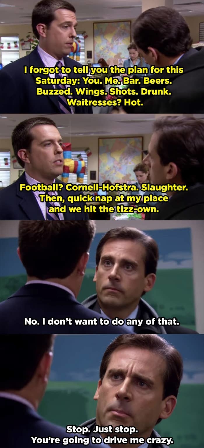 Andy trying to make plans with Michael and he won&#x27;t stop talking until Michael yells at him to stop talking because Andy is driving him crazy.