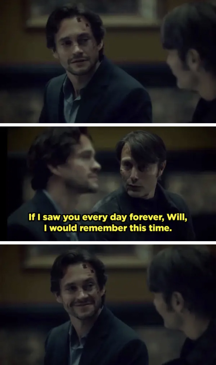 Hannibal telling Will that even if he saw him every single day for the rest of his life, he would always remember this moment.