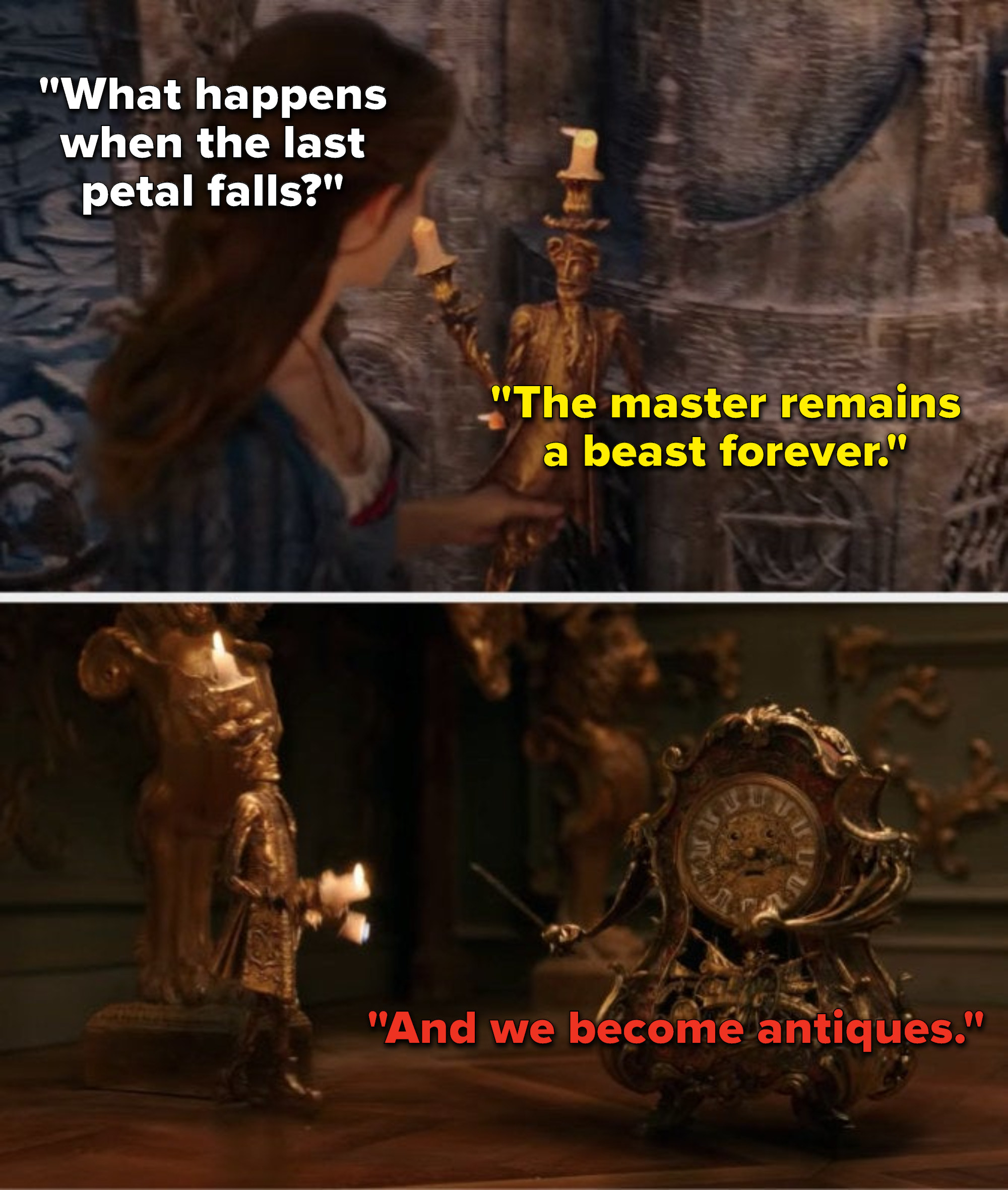In the live-action remake, Belle asks Lumière &quot;What happens when the last petal falls,&quot; Lumière says, &quot;The master remains a beast forever,&quot; and Cogsworth says, &quot;And we become antiques&quot;