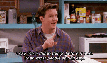Chandler Bing saying &quot;I say more dumb things before 9 a.m. than most people say all day&quot;