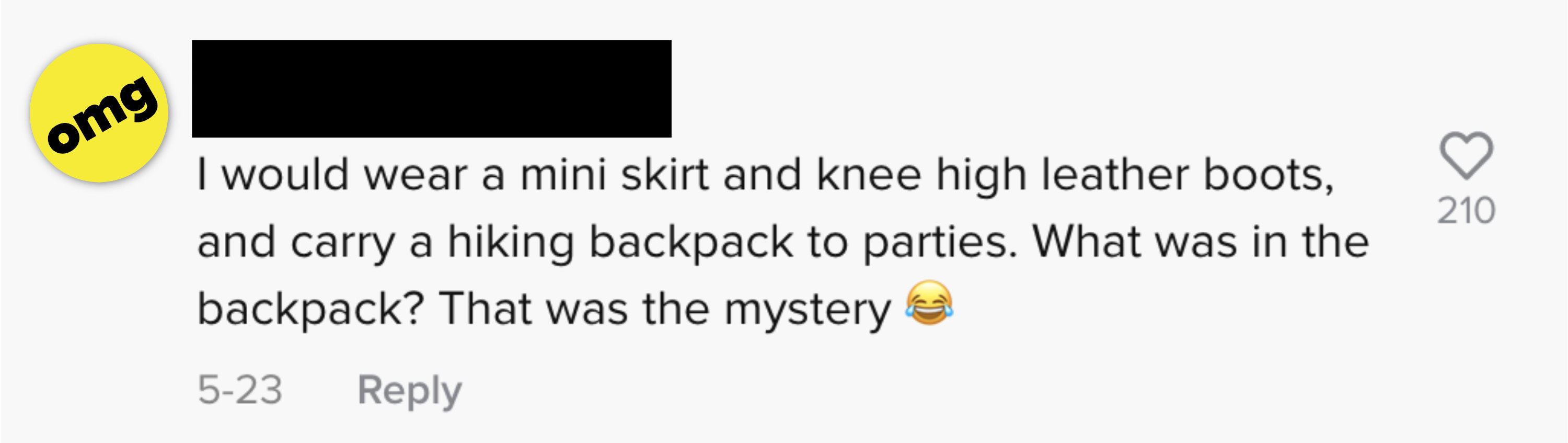 I would wear a mini skirt and knee high leather boots and carry a hiking backpack to parties. what was in the backpack? that was the mystery