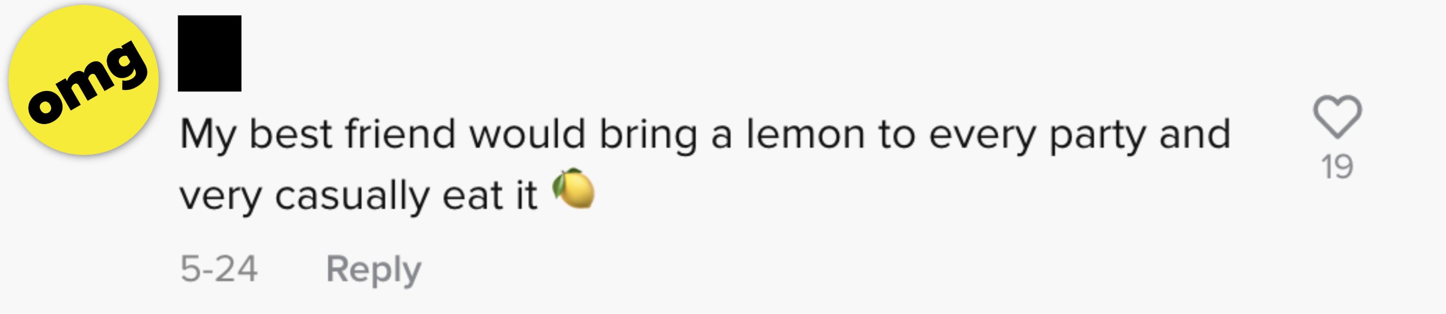 My best friend would bring a lemon to every party and very casually eat it