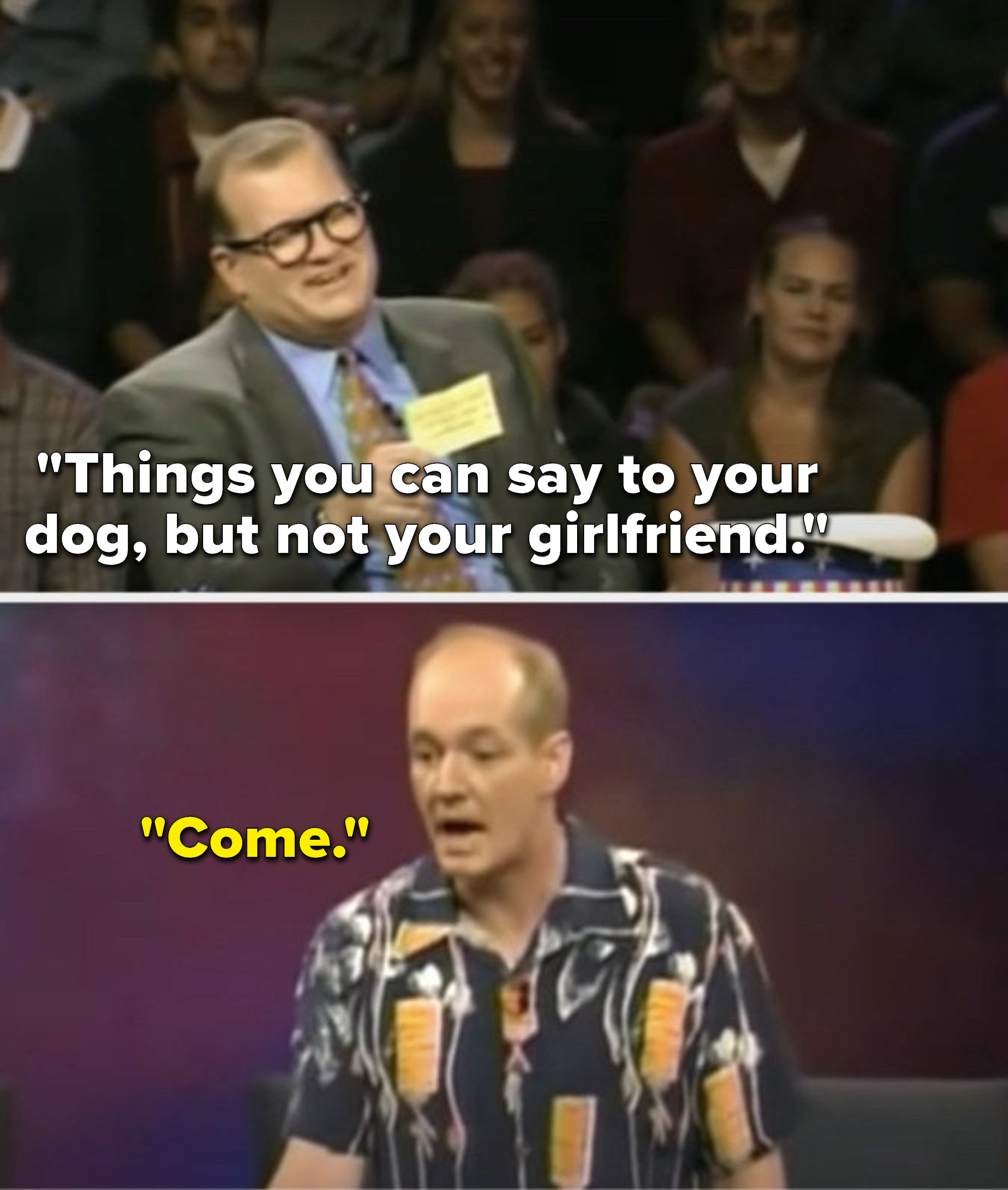 Carey says, &quot;Things you can say to your dog, but not your girlfriend,&quot; and Mochrie says, &quot;Come&quot;