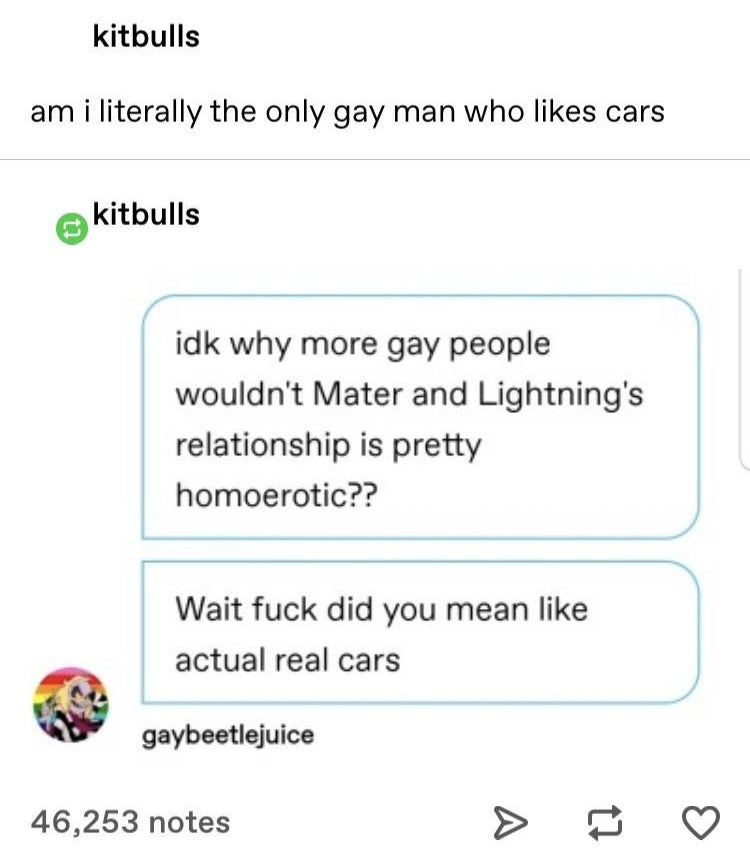 &quot;am I the only gay man who likes cars?&quot; &quot;Mater and Lightning&#x27;s relationship is pretty homoerotic, wait did you mean like actual real cars?&quot;