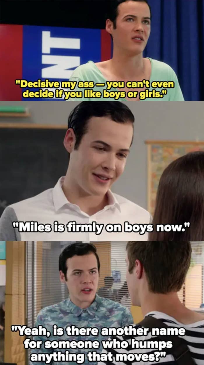 Tristan: "You can't even decide if you like boys or girls," "Miles is firmly on boys now," "Is there another name for someone who humps anything that moves?"