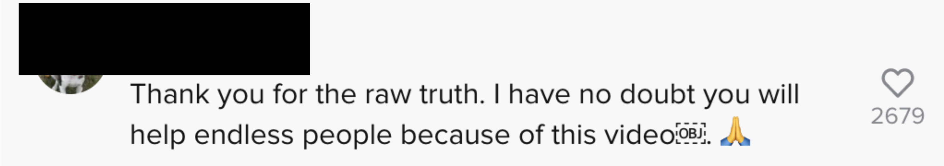 One person said "Thank you for the raw truth. I have no doubt you will help endless people because of this video"