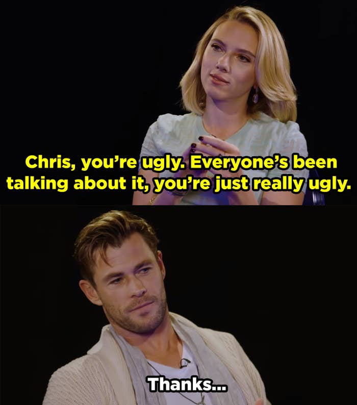 Scarlett tells Chris, &quot;Chris, you&#x27;re ugly. Everyone&#x27;s been talking about it, you&#x27;re just really ugly.&quot; And Chris says thanks.