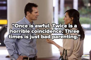 Taken: "Once is awful, twice is a horrible coincidence, three times is just bad parenting"