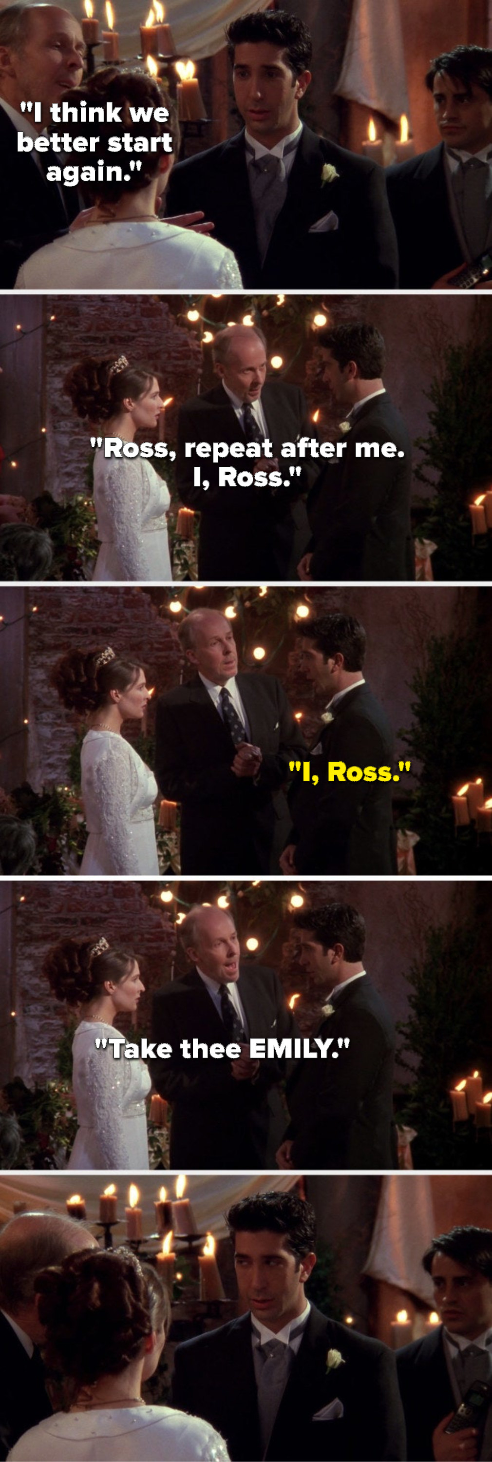 The officiant says, I think we better start again, Ross, repeat after me, I, Ross, Ross says, I, Ross, and the officiant says Take thee EMILY