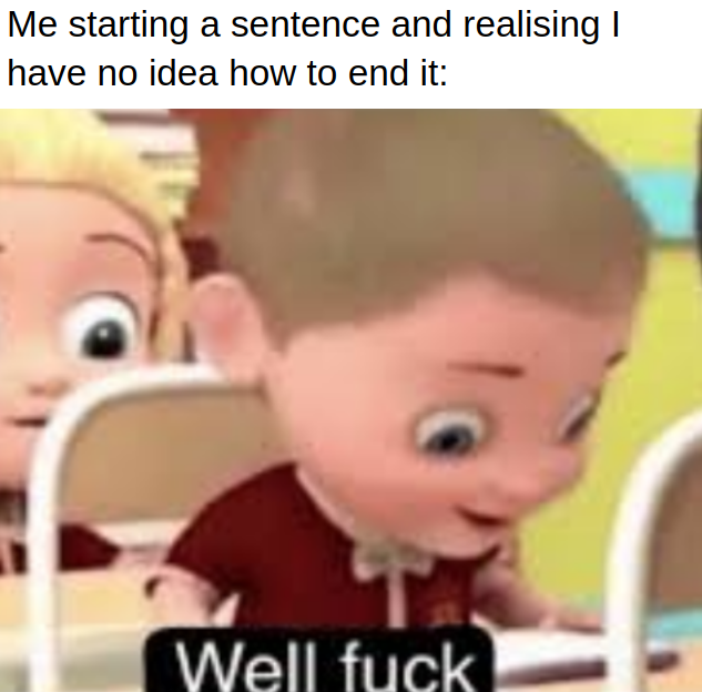 &quot;Me starting a sentence and realizing I have no idea how to end it&quot;