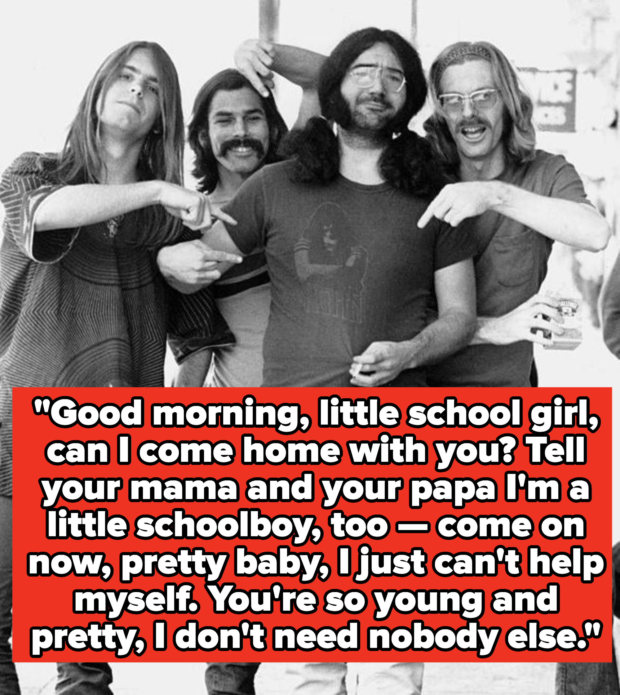 Grateful Dead lyrics: &quot;&quot;Good morning, little school girl, can I come home with you? Tell your mama and your papa I&#x27;m a little schoolboy, too — come on now, pretty baby, I just can&#x27;t help myself. You&#x27;re so young and pretty, I don&#x27;t need nobody else&quot;
