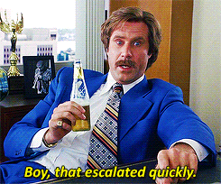 Ron Burgundy saying, &quot;Boy, that escalated quickly&quot;