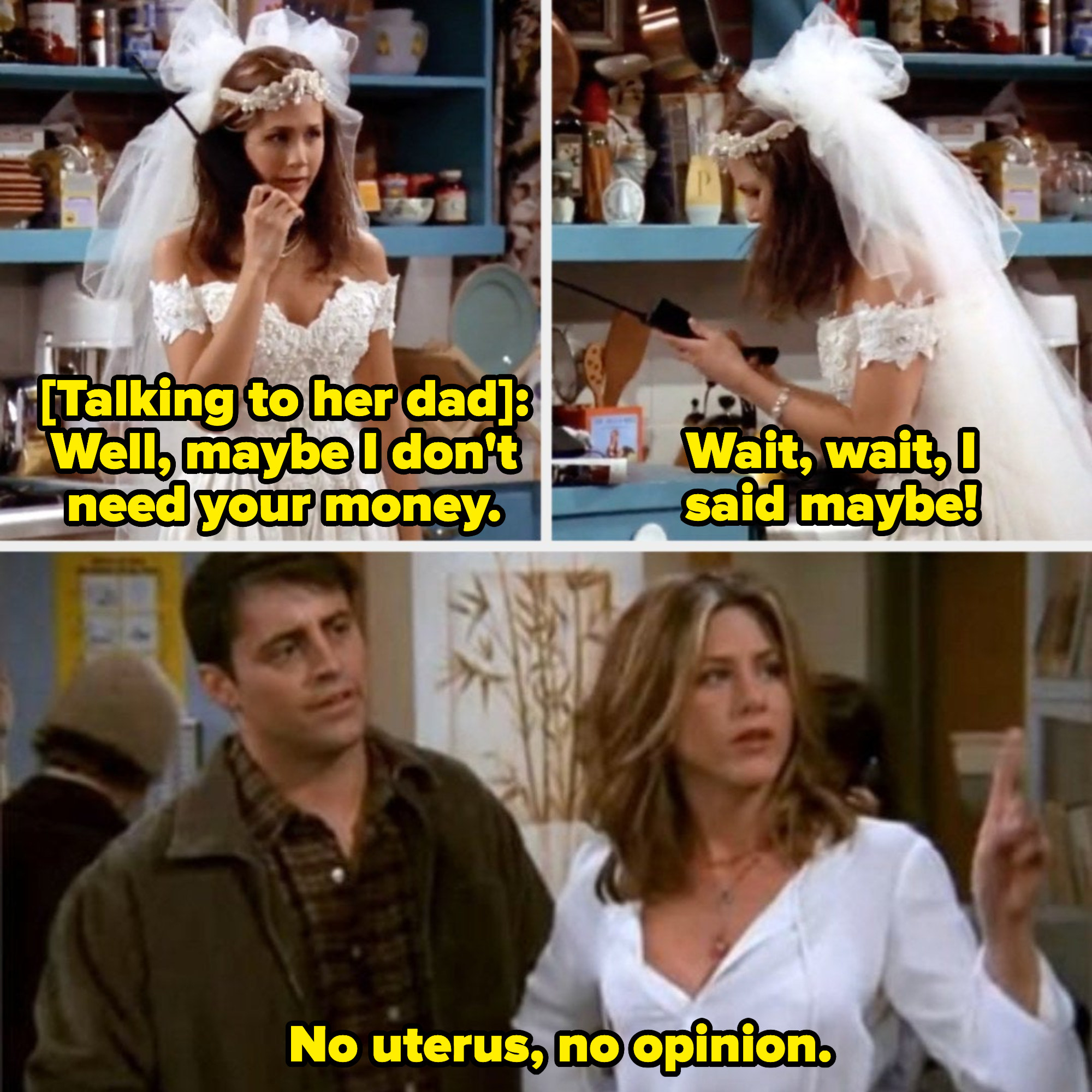 Rachel telling her dad she still needs his money in the first episode of &quot;Friends&quot;; Rachel saying, &quot;No uterus, no opinion,&quot; later in the series