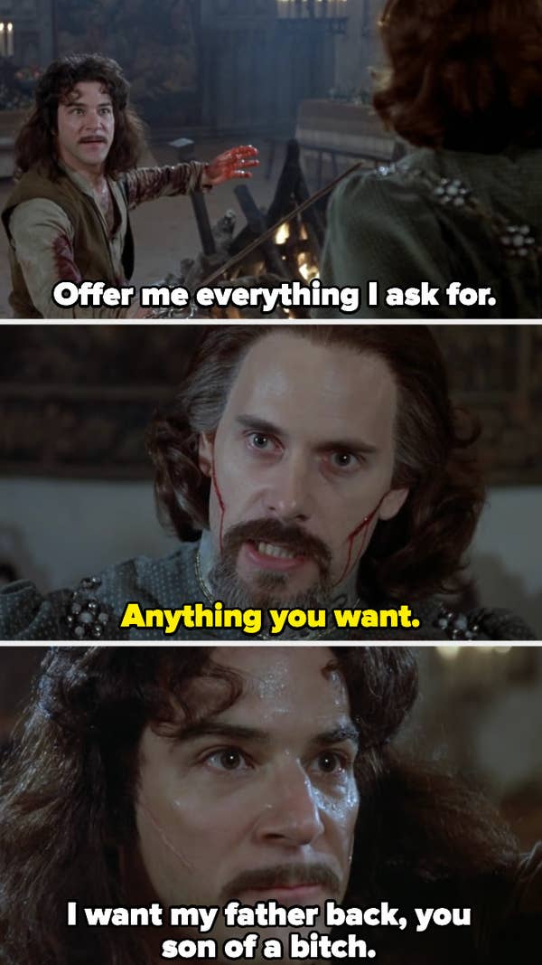 Count Rugen offers Inigo everything he wants, and Inigo replies &quot;I want my father back, you son of a bitch.&quot;