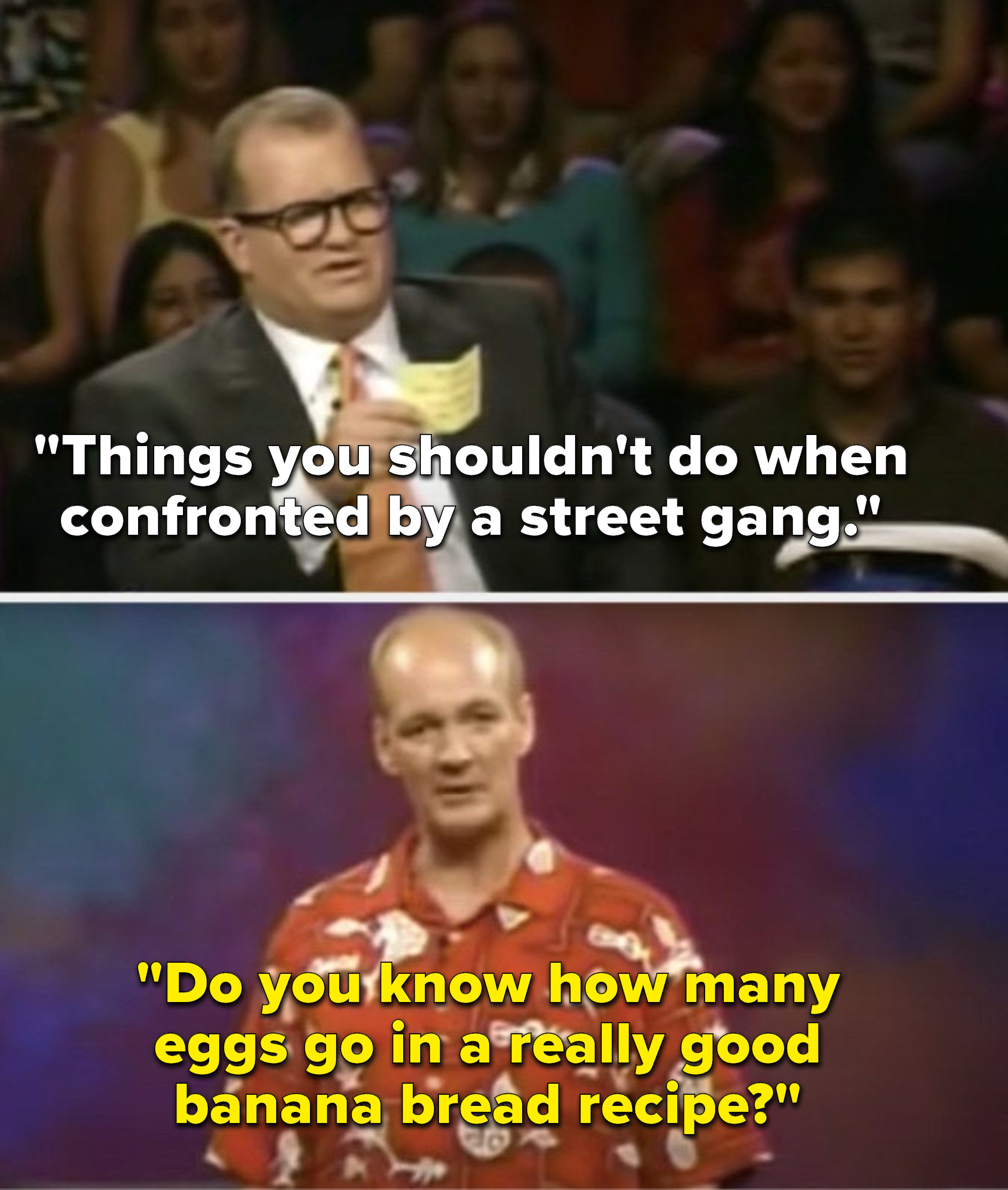 Carey says, &quot;Things you shouldn&#x27;t do when confronted by a street gang,&quot; and Mochrie says, &quot;Do you know how many eggs go in a really good banana bread recipe&quot;