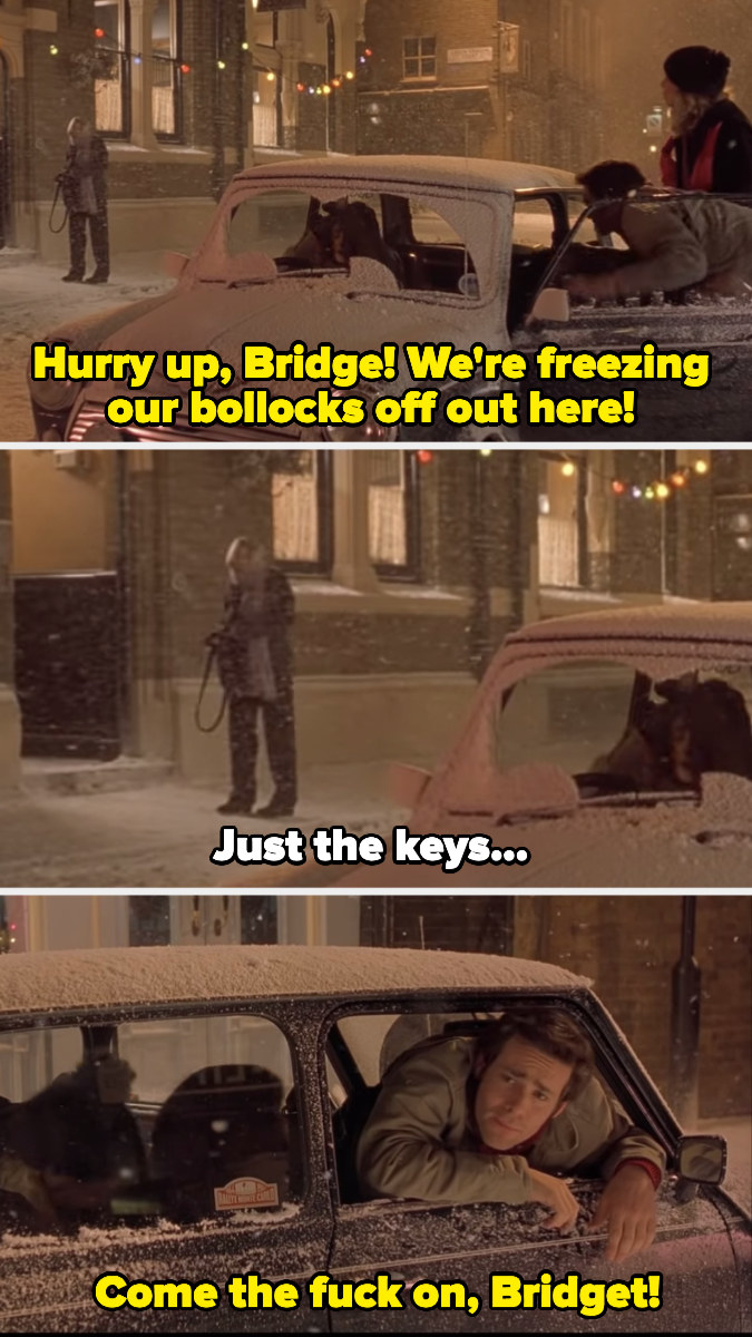Bridget Jones friends yelling at her to hurry up and get in the car, and Tom finally saying, &quot;Come the fuck on, Bridget!&quot;