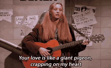 Phoebe from &quot;Friends&quot; singing, &quot;Your love is like a giant pigeon, crapping on my heart&quot;