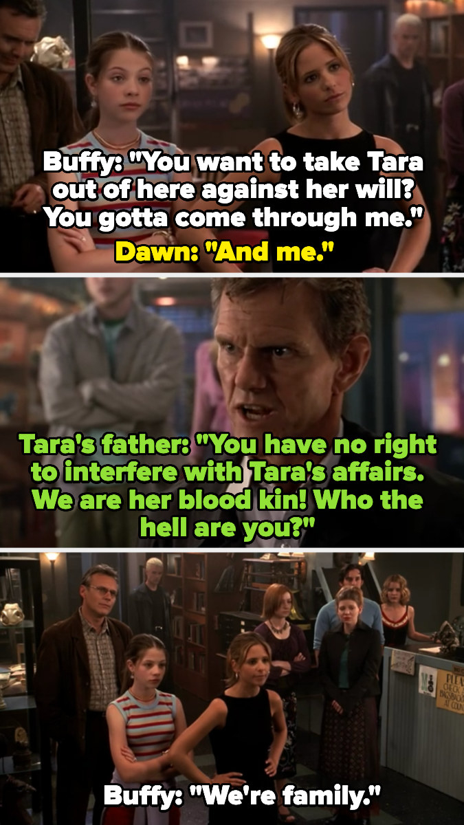 Buffy says if they want Tara, they&#x27;ll have to go through her, and Dawn joins her. Tara&#x27;s father says they have no right to interfere in family affairs, and Buffy says they are family