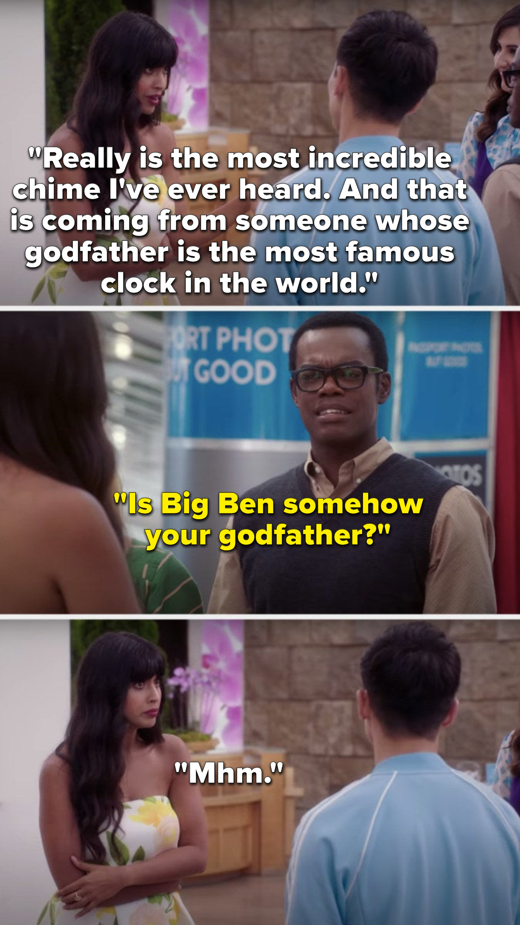 Tahani says, Really is the most incredible chime I&#x27;ve ever heard, and that is coming from someone whose godfather is the most famous clock in the world, Chidi asks, Is Big Ben somehow your godfather, and Tahani says, Mhm