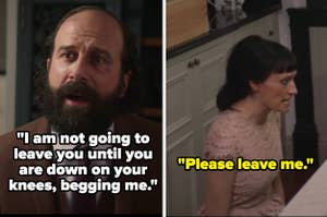 On Fleabag, Martin says "I am not going to leave you until you are down on your knees, begging me" and Claire gets on her knees and says "please leave me"