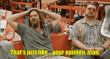 The Dude and Walter sit in a bowling alley. Dude says, &quot;That&#x27;s just, like... your opinion, man&quot;