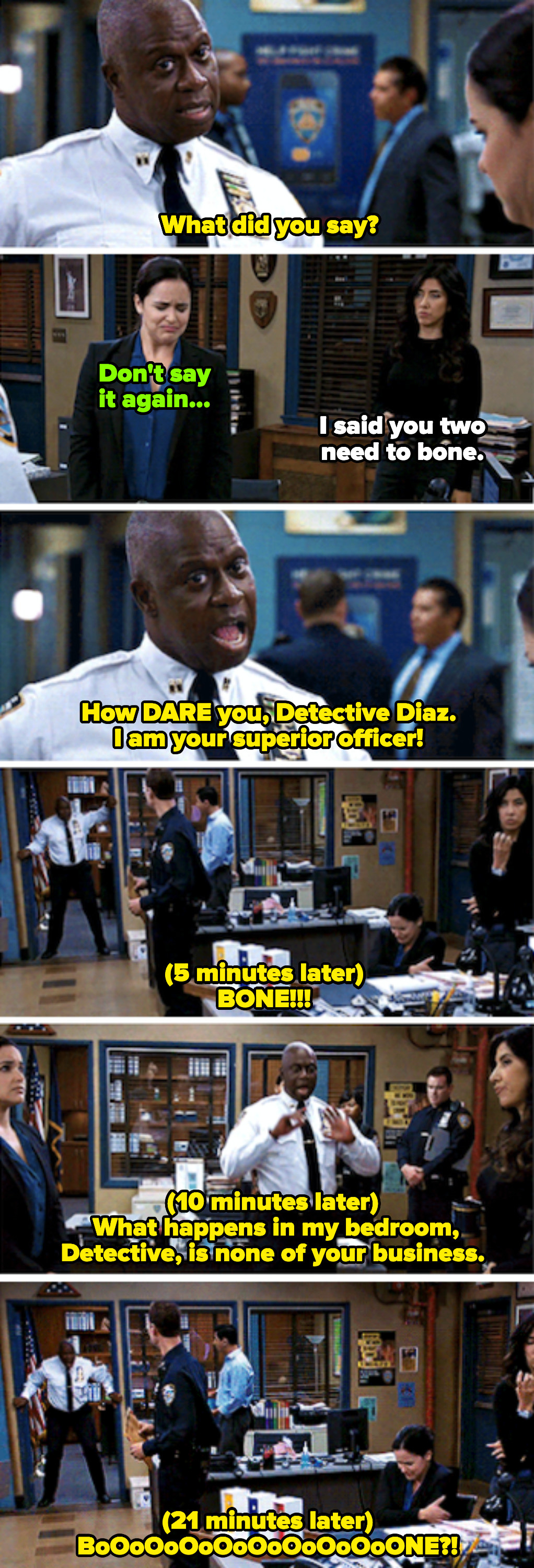 Rosa: &quot;I saw you two need to bone.&quot; Captain Holt: &quot;How DARE you, Detective Diaz. I am your superior officer!&quot; (21 minutes later) &quot;BoOoOoOoOoOoONE?!&quot;