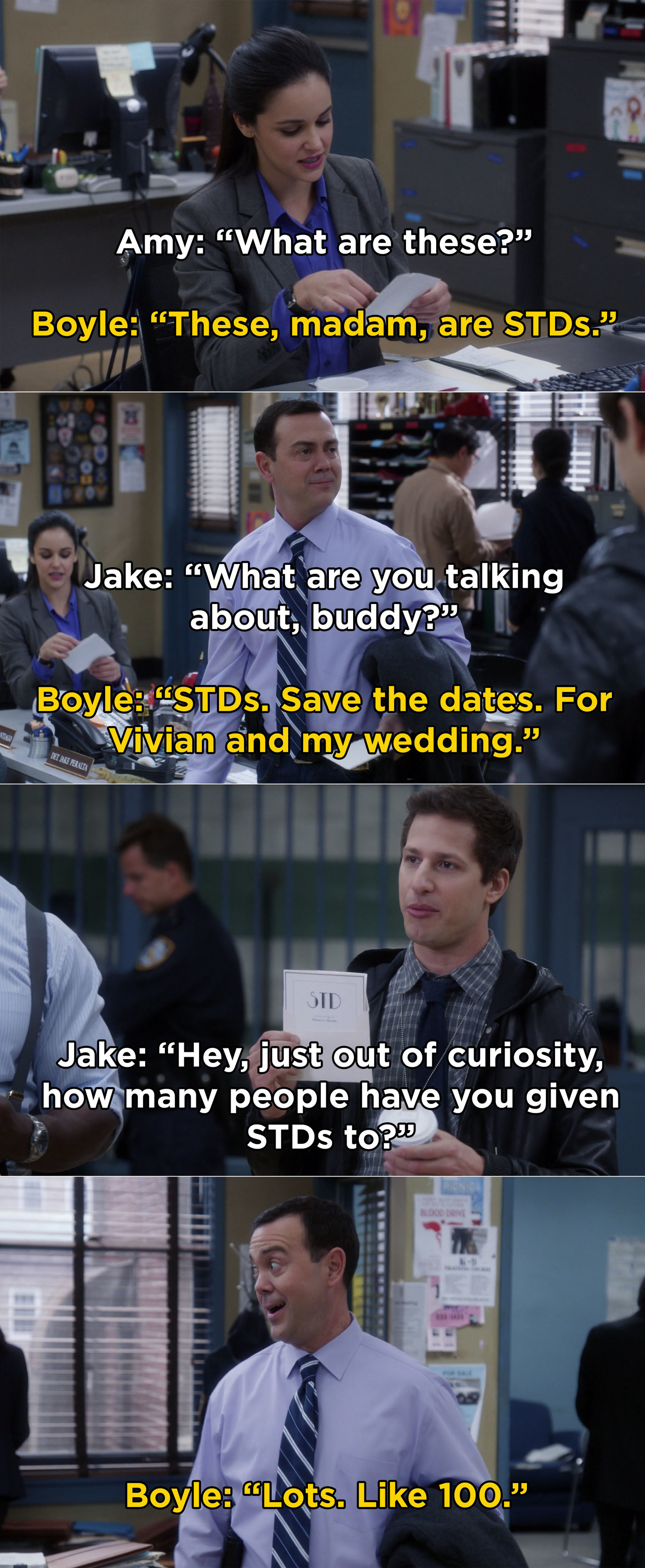 Boyle: &quot;STDs. Save the dates. For Vivian and my wedding.&quot; Jake: &quot;Hey, just out of curiosity, how many people have you given STDs to?&quot; Boyle: &quot;Lots. Like 100&quot;