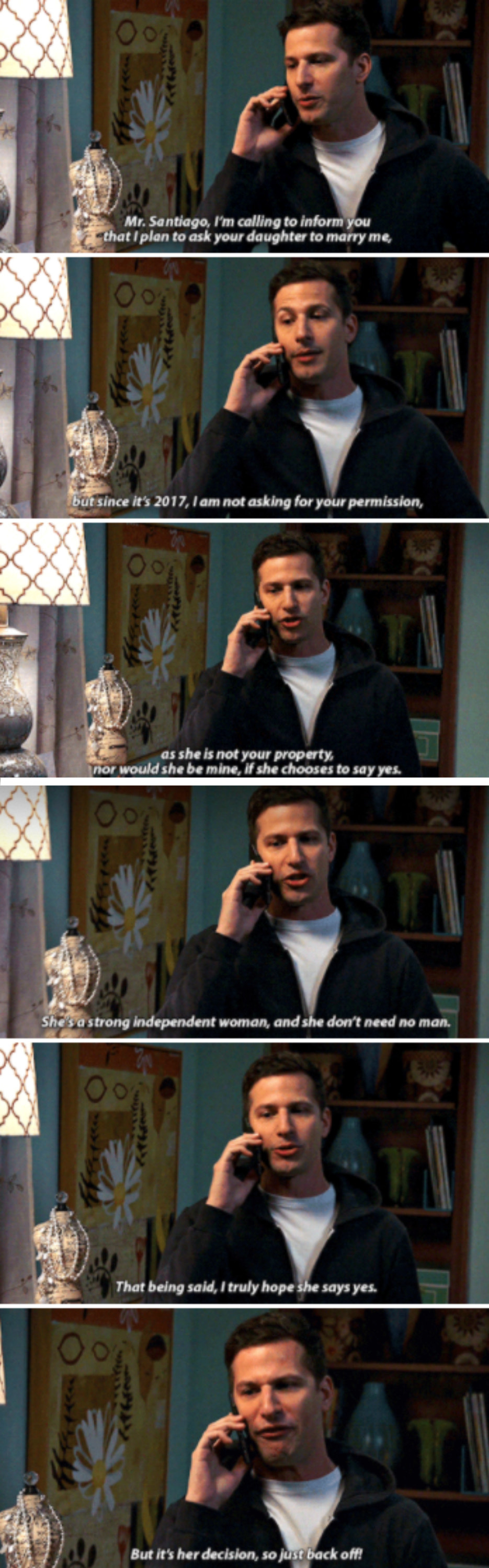 Jake: &quot;Mr. Santiago, I&#x27;m calling to inform you that I plan to ask your daughter to marry me, but since it&#x27;s 2017, I am not asking for your permission, as she is not your property, nor would she be mind, if she chooses to say yes&quot;