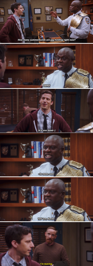 Holt to Jake: &quot;How many cummerbunds are you holding right now? ZERO!&quot; Jake: &quot;It&#x27;s one bund...&quot; Holt: &quot;To none, son! Tell &#x27;em, Kevin!&quot; Kevin: &quot;I&#x27;m leaving&quot;