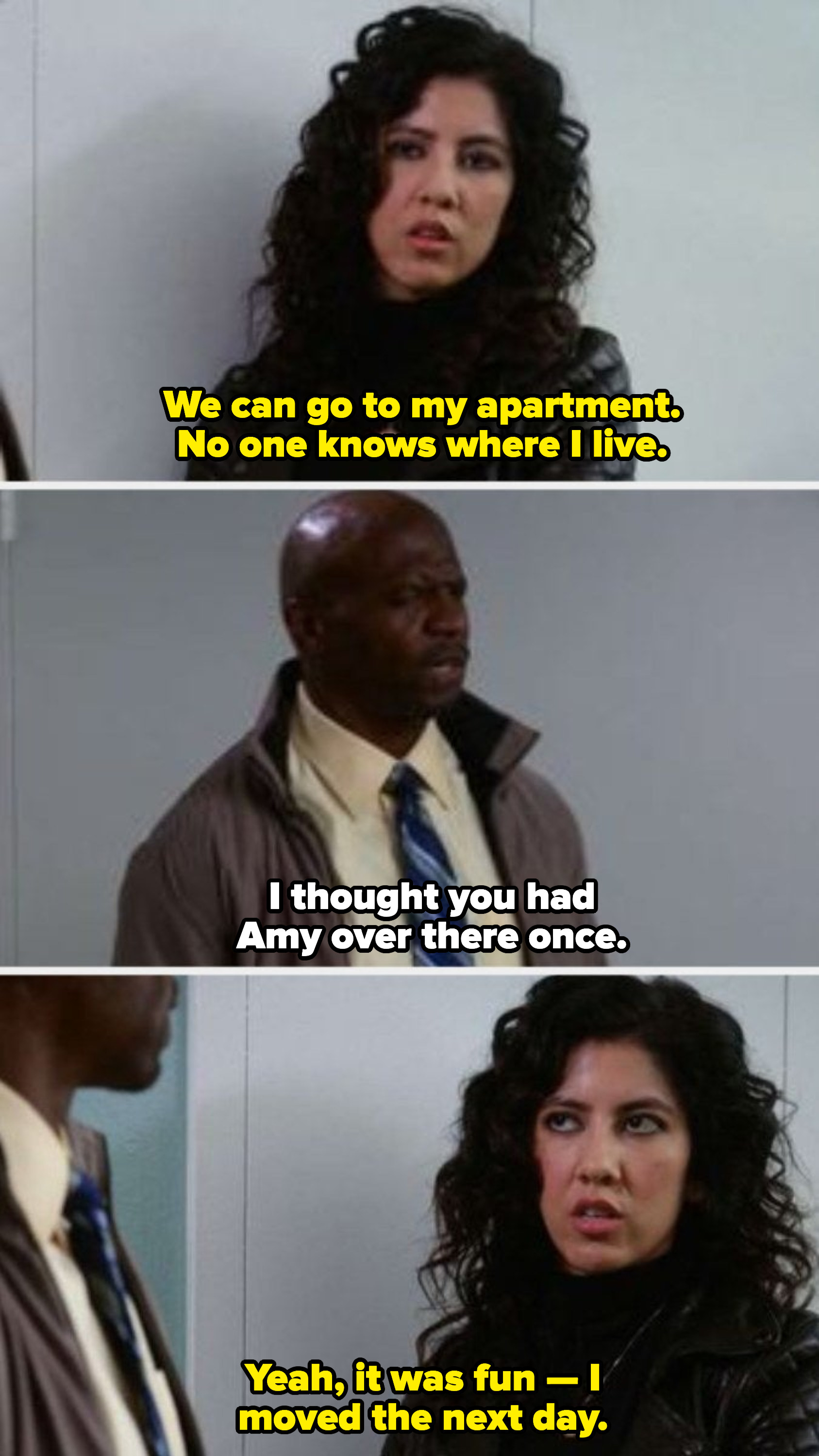 Rosa: &quot;We can go to my apartment. No one knows where I live.&quot; Terry: I thought you had Amy over there once.&quot; Rosa: &quot;Yeah, it was fun — I moved the next day&quot;