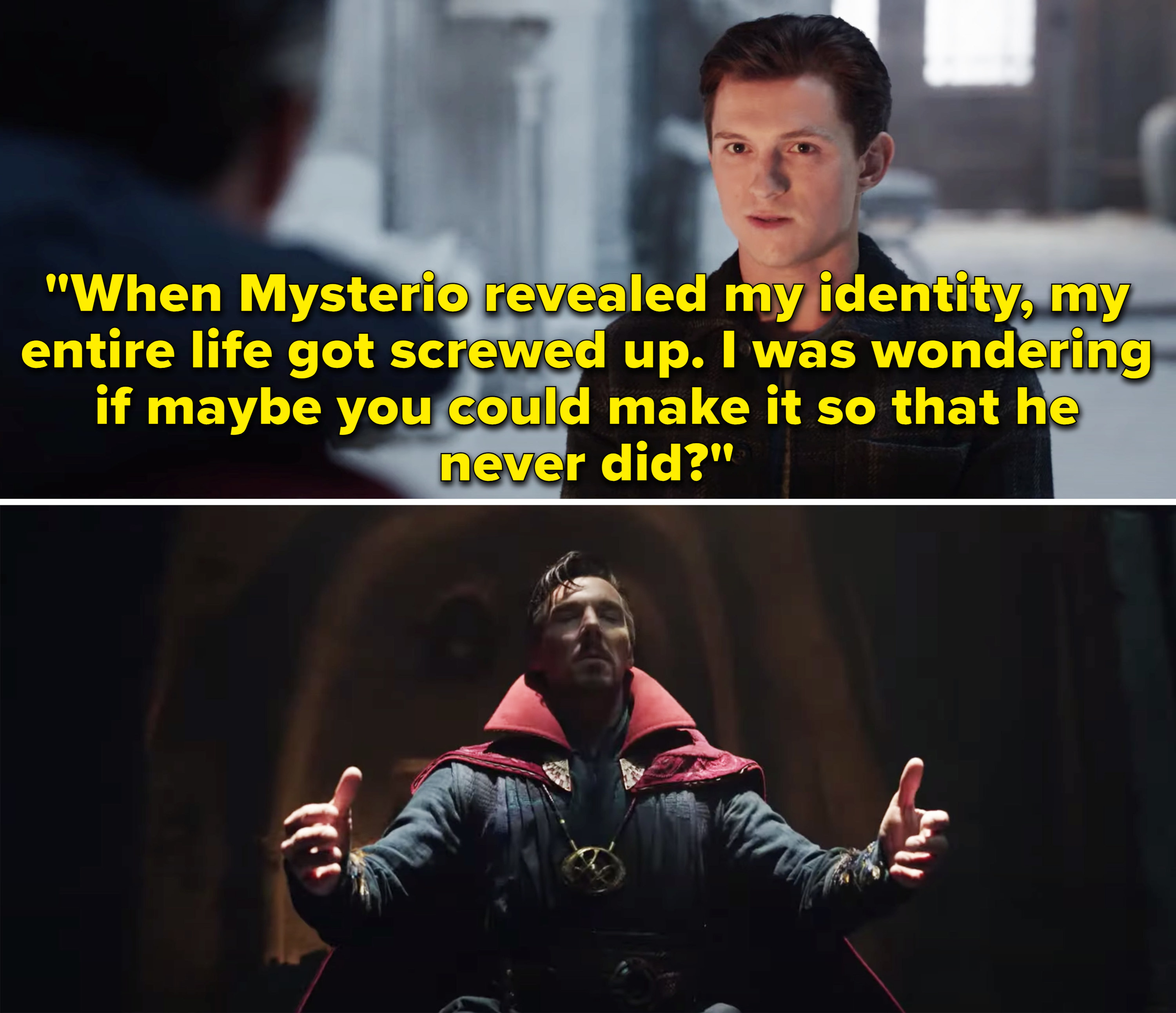 Peter asking Doctor Strange, &quot;When Mysterio revealed my identity, my entire life got screwed up. I was wondering if maybe you could make it so that he never did?&quot;