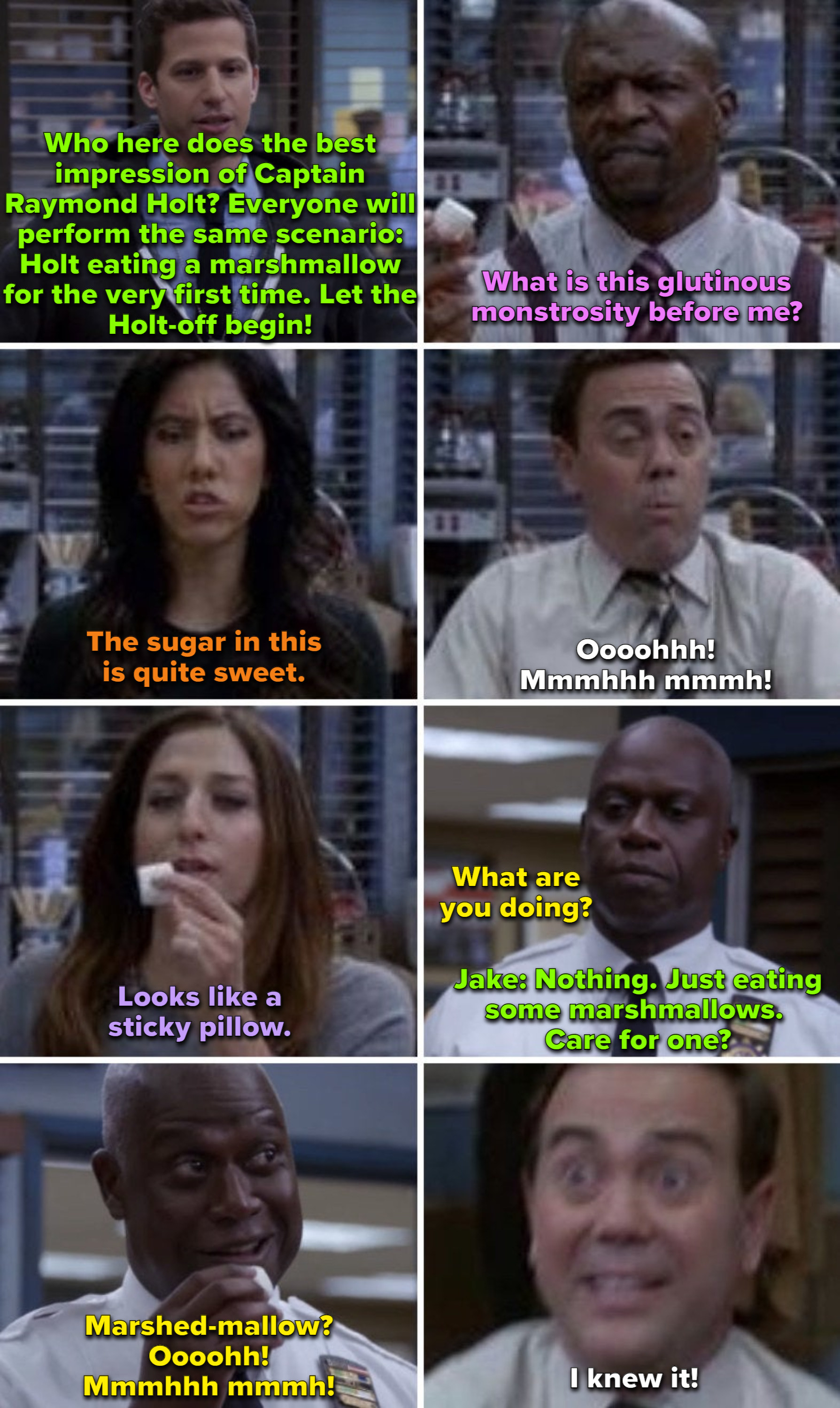 Jake asks everyone for their best impression of Captain Holt eating a marshmallow for the first time, and each person recites a line, while Boyle says &quot;Ooooohhhh! Mmmmhh mmmmh!&quot; And that&#x27;s exactly how Holt reacts when he comes in and tries a marshmallow